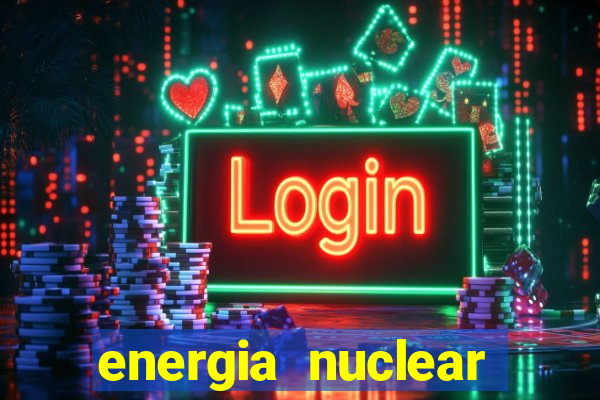 energia nuclear vantagens e desvantagens